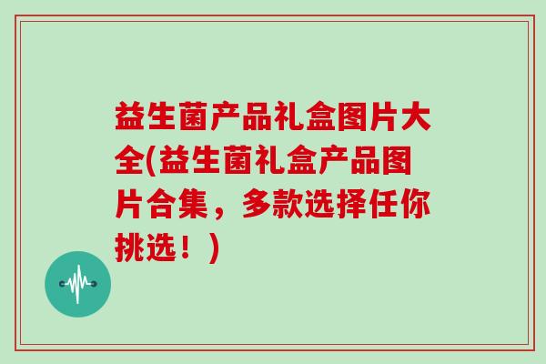 益生菌产品礼盒图片大全(益生菌礼盒产品图片合集，多款选择任你挑选！)