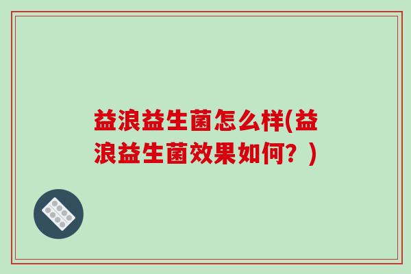 益浪益生菌怎么样(益浪益生菌效果如何？)