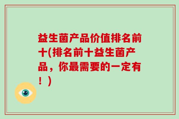 益生菌产品价值排名前十(排名前十益生菌产品，你最需要的一定有！)