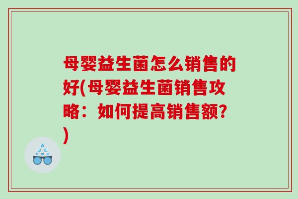母婴益生菌怎么销售的好(母婴益生菌销售攻略：如何提高销售额？)