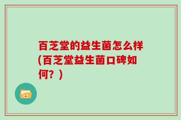 百芝堂的益生菌怎么样(百芝堂益生菌口碑如何？)