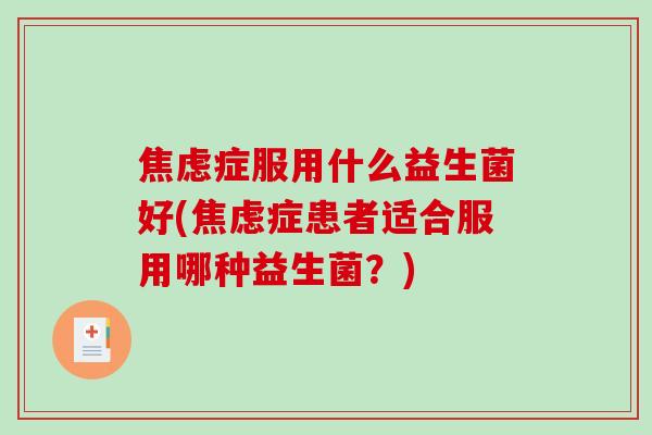 焦虑症服用什么益生菌好(焦虑症患者适合服用哪种益生菌？)