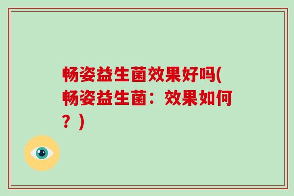 畅姿益生菌效果好吗(畅姿益生菌：效果如何？)