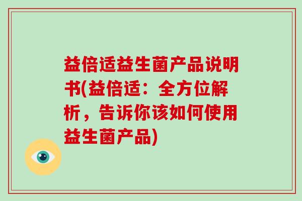 益倍适益生菌产品说明书(益倍适：全方位解析，告诉你该如何使用益生菌产品)