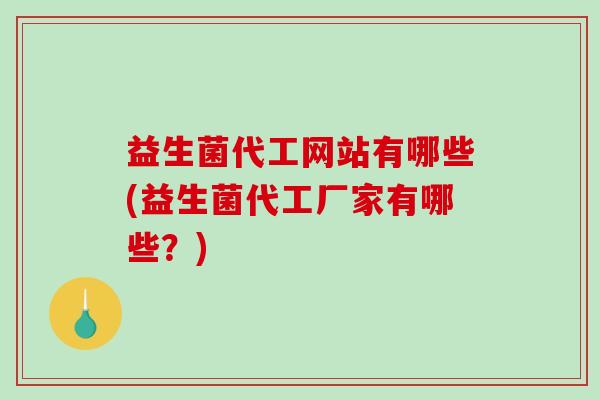益生菌代工网站有哪些(益生菌代工厂家有哪些？)