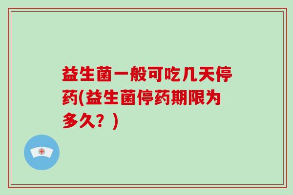 益生菌一般可吃几天停药(益生菌停药期限为多久？)