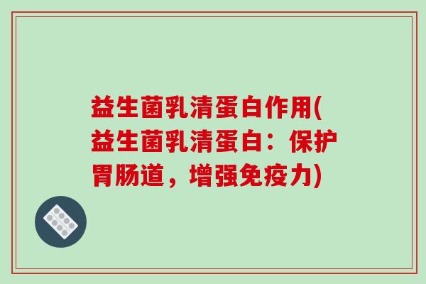 益生菌乳清蛋白作用(益生菌乳清蛋白：保护胃肠道，增强免疫力)