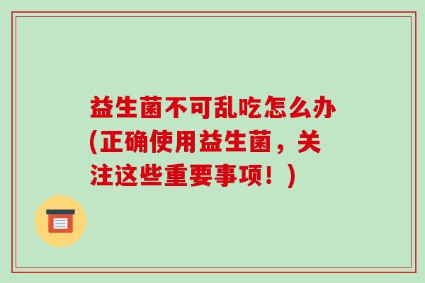 益生菌不可乱吃怎么办(正确使用益生菌，关注这些重要事项！)