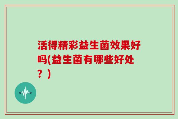 活得精彩益生菌效果好吗(益生菌有哪些好处？)