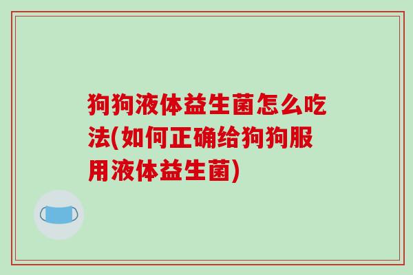 狗狗液体益生菌怎么吃法(如何正确给狗狗服用液体益生菌)
