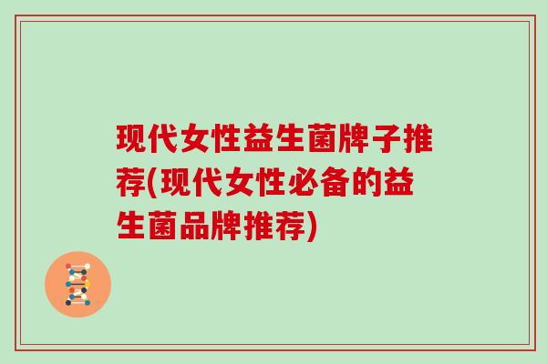现代女性益生菌牌子推荐(现代女性必备的益生菌品牌推荐)
