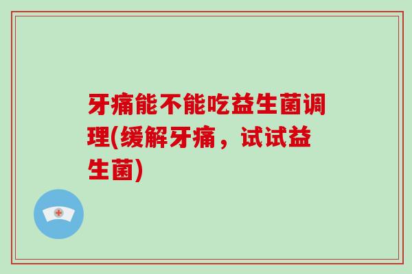 牙痛能不能吃益生菌调理(缓解牙痛，试试益生菌)