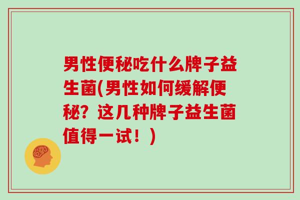 男性便秘吃什么牌子益生菌(男性如何缓解便秘？这几种牌子益生菌值得一试！)