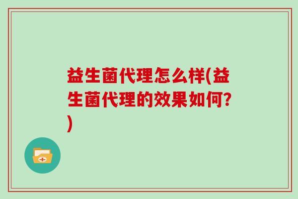 益生菌代理怎么样(益生菌代理的效果如何？)