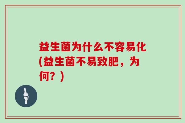 益生菌为什么不容易化(益生菌不易致肥，为何？)