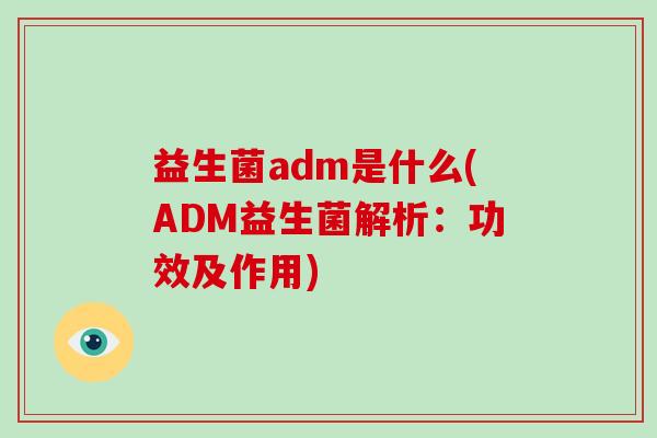益生菌adm是什么(ADM益生菌解析：功效及作用)
