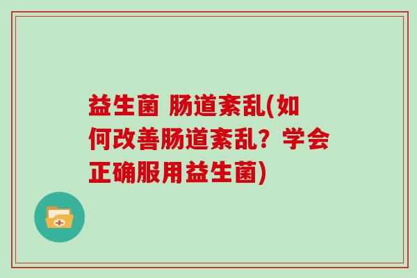 益生菌 肠道紊乱(如何改善肠道紊乱?学会正确服用益生菌) 益生菌 肠道紊乱(如何改善肠道紊乱?学会正确服用益生菌)