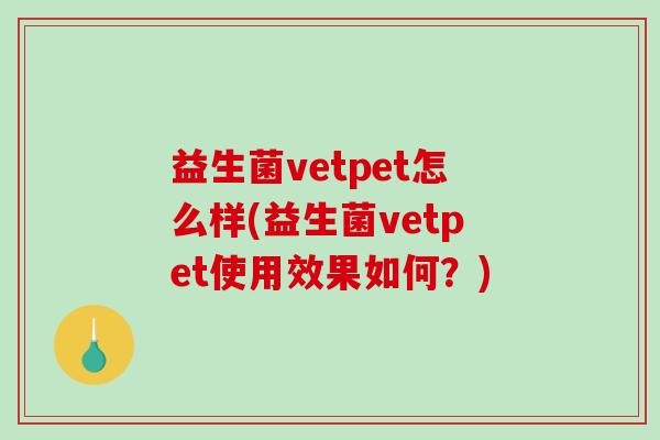 益生菌vetpet怎么样(益生菌vetpet使用效果如何？)