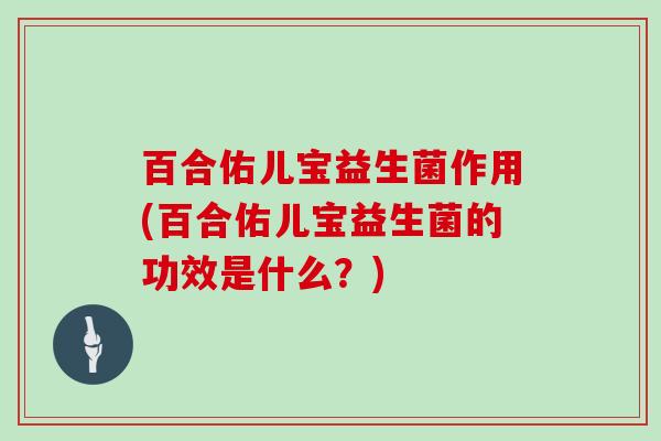 百合佑儿宝益生菌作用(百合佑儿宝益生菌的功效是什么？)