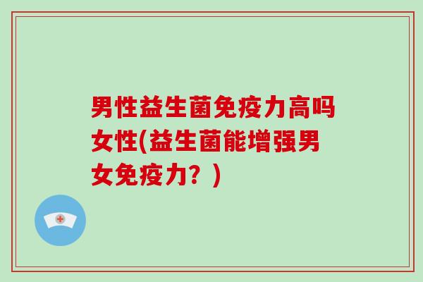 男性益生菌免疫力高吗女性(益生菌能增强男女免疫力？)