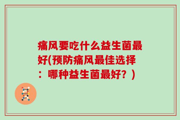 痛风要吃什么益生菌最好(预防痛风最佳选择：哪种益生菌最好？)