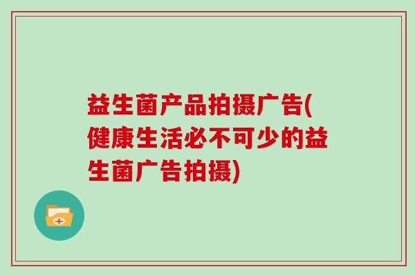 益生菌产品拍摄广告(健康生活必不可少的益生菌广告拍摄)