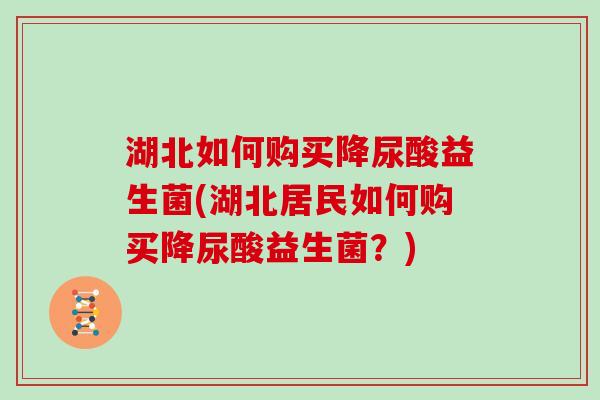 湖北如何购买降尿酸益生菌(湖北居民如何购买降尿酸益生菌？)