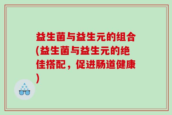 益生菌与益生元的组合(益生菌与益生元的绝佳搭配，促进肠道健康)
