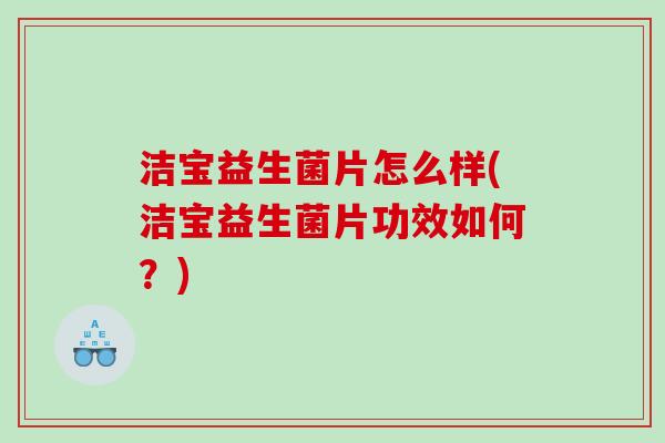 洁宝益生菌片怎么样(洁宝益生菌片功效如何？)