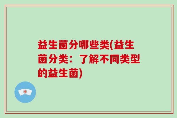 益生菌分哪些类(益生菌分类：了解不同类型的益生菌)
