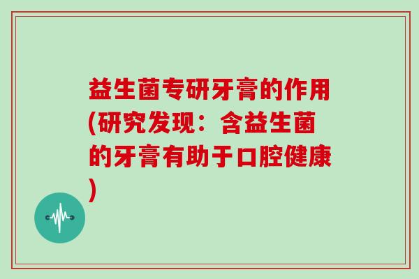 益生菌专研牙膏的作用(研究发现：含益生菌的牙膏有助于口腔健康)