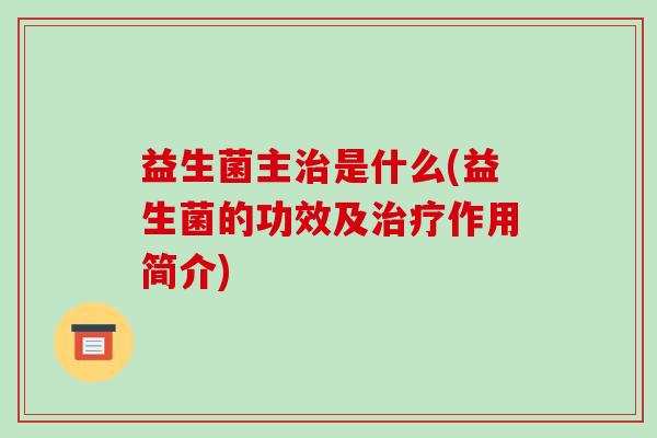 益生菌主治是什么(益生菌的功效及治疗作用简介)