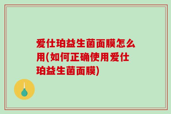 爱仕珀益生菌面膜怎么用(如何正确使用爱仕珀益生菌面膜)