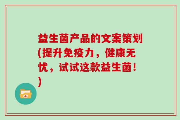 益生菌产品的文案策划(提升免疫力，健康无忧，试试这款益生菌！)