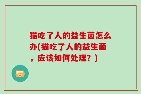 猫吃了人的益生菌怎么办(猫吃了人的益生菌，应该如何处理？)