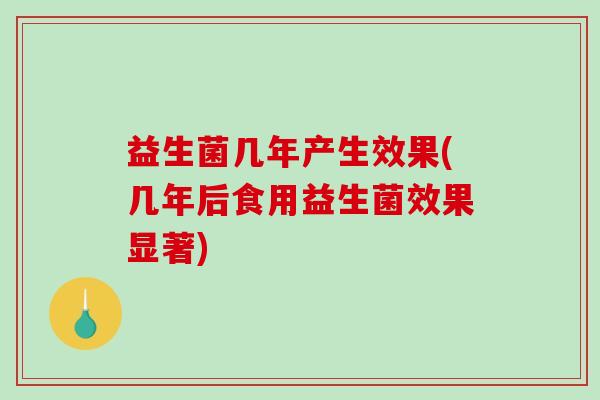 益生菌几年产生效果(几年后食用益生菌效果显著)