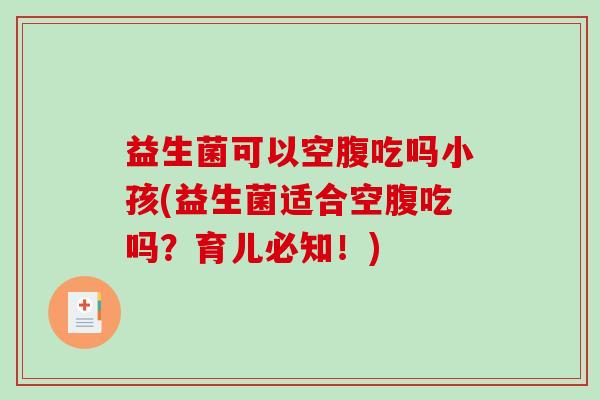 益生菌可以空腹吃吗小孩(益生菌适合空腹吃吗？育儿必知！)