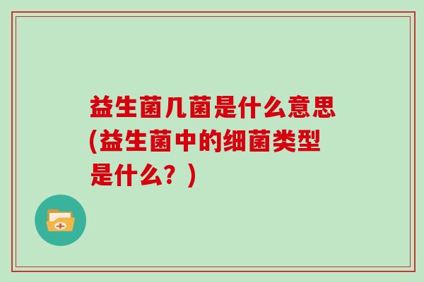 益生菌几菌是什么意思(益生菌中的细菌类型是什么？)