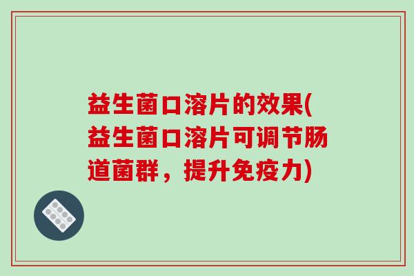 益生菌口溶片的效果(益生菌口溶片可调节肠道菌群，提升免疫力)