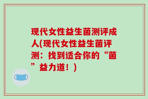 现代女性益生菌测评成人(现代女性益生菌评测：找到适合你的“菌”益力道！)