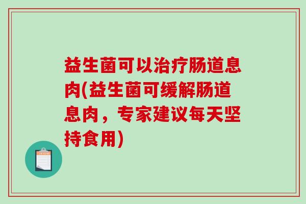 益生菌可以肠道息肉(益生菌可缓解肠道息肉,专家建议每天坚持食用) 益生菌可以肠道息肉(益生菌可缓解肠道息肉,专家建议每天坚持食用)