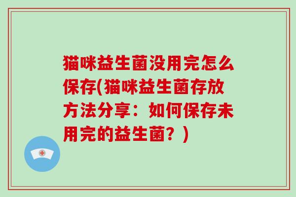 猫咪益生菌没用完怎么保存(猫咪益生菌存放方法分享：如何保存未用完的益生菌？)