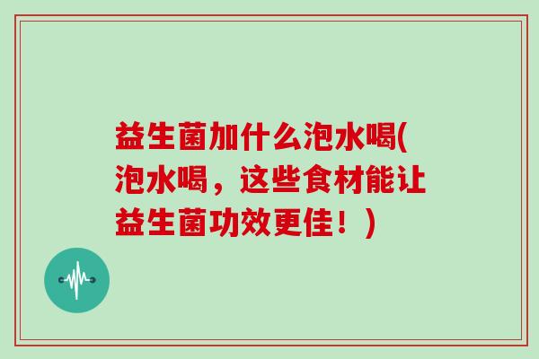 益生菌加什么泡水喝(泡水喝，这些食材能让益生菌功效更佳！)