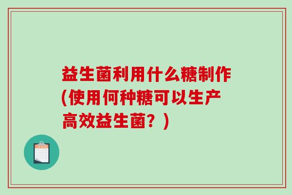 益生菌利用什么糖制作(使用何种糖可以生产高效益生菌？)
