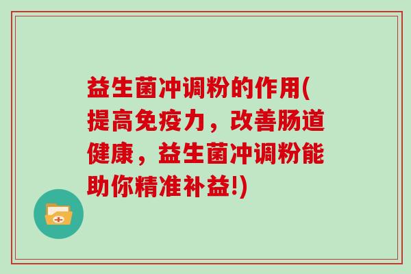 益生菌冲调粉的作用(提高力，改善肠道健康，益生菌冲调粉能助你精准补益!)