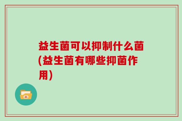 益生菌可以抑制什么菌(益生菌有哪些抑菌作用) 益生菌可以抑制什么菌(益生菌有哪些抑菌作用)