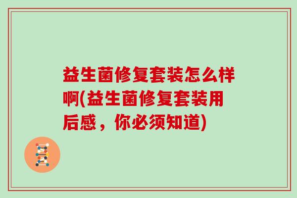 益生菌修复套装怎么样啊(益生菌修复套装用后感，你必须知道)