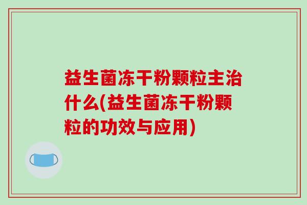 益生菌冻干粉颗粒主治什么(益生菌冻干粉颗粒的功效与应用)