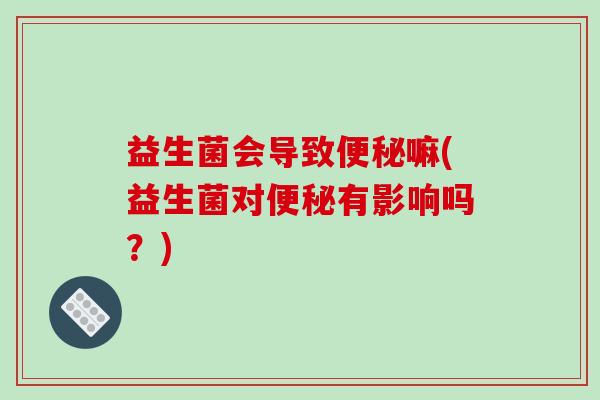 益生菌会导致嘛(益生菌对有影响吗？)