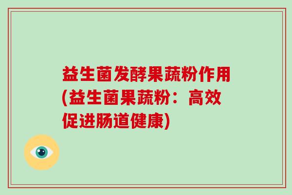 益生菌发酵果蔬粉作用(益生菌果蔬粉：高效促进肠道健康)